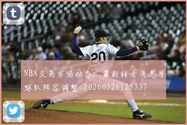 NBA交易市场动态:最新转会消息与球队阵容调整_20260526125337