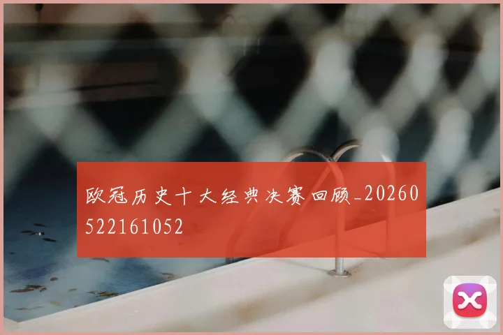 欧冠历史十大经典决赛回顾_20260522161052