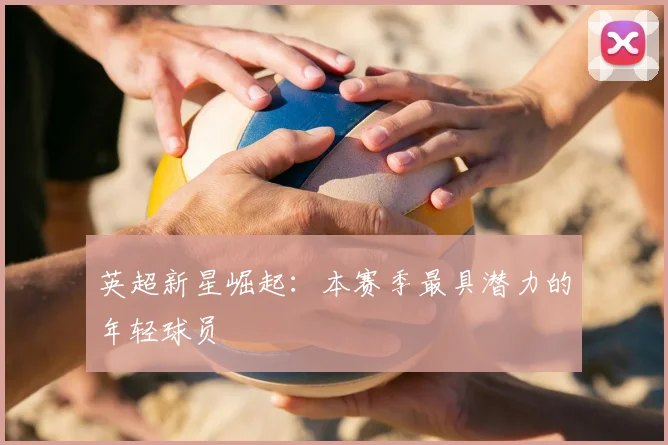 英超新星崛起：本赛季最具潜力的年轻球员