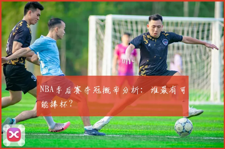 NBA季后赛夺冠概率分析:谁最有可能捧杯?