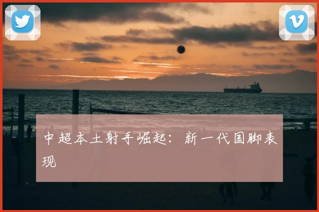 中超本土射手崛起:新一代国脚表现