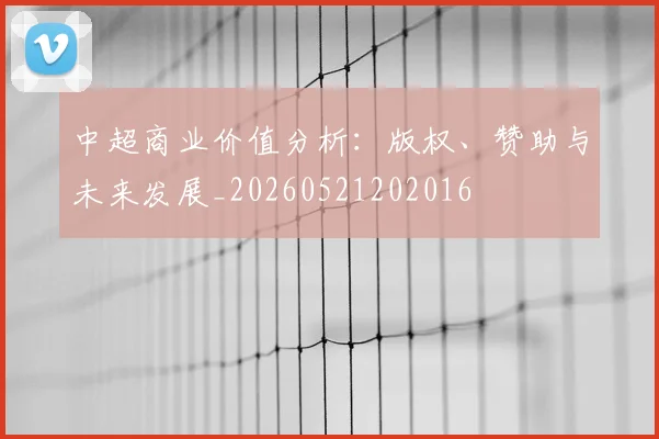 中超商业价值分析：版权、赞助与未来发展_20260521202016