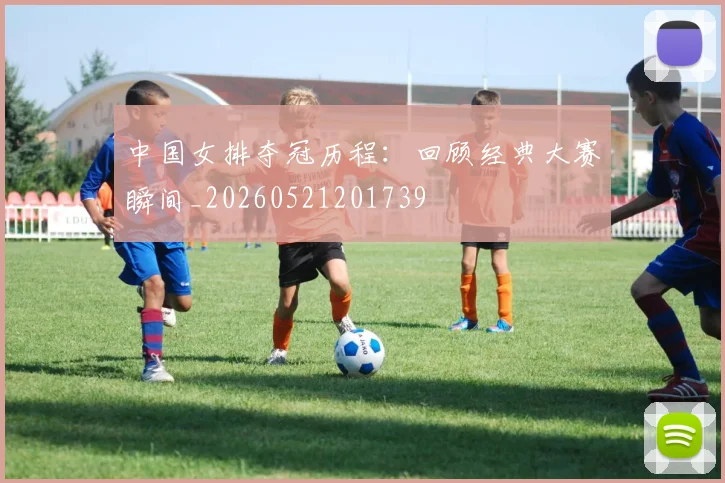 中国女排夺冠历程：回顾经典大赛瞬间_20260521201739