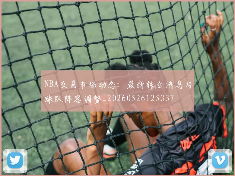 NBA交易市场动态:最新转会消息与球队阵容调整_20260526125337