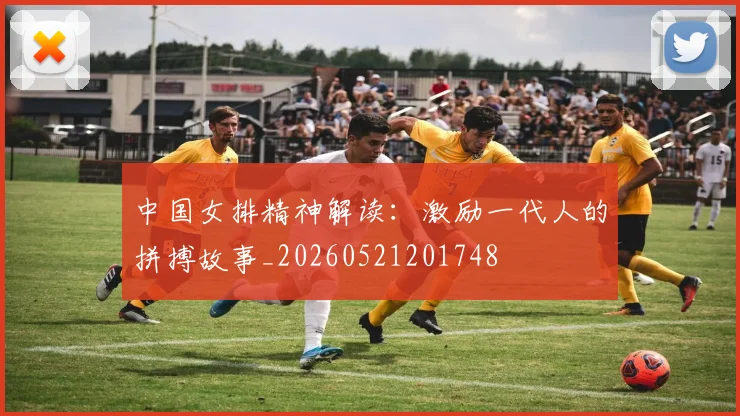 中国女排精神解读:激励一代人的拼搏故事_20260521201748