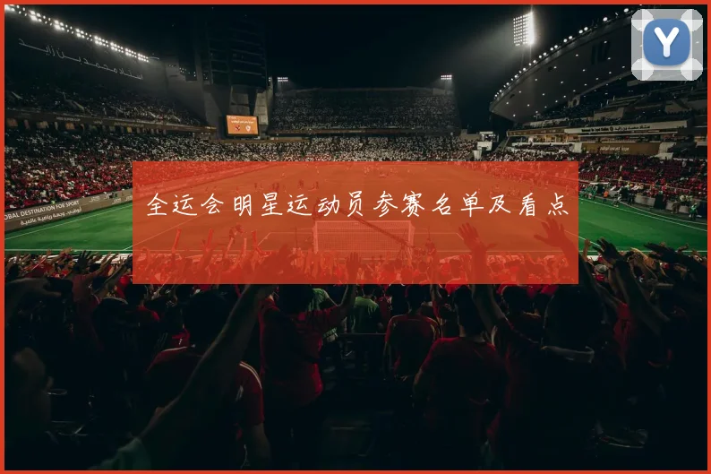全运会明星运动员参赛名单及看点