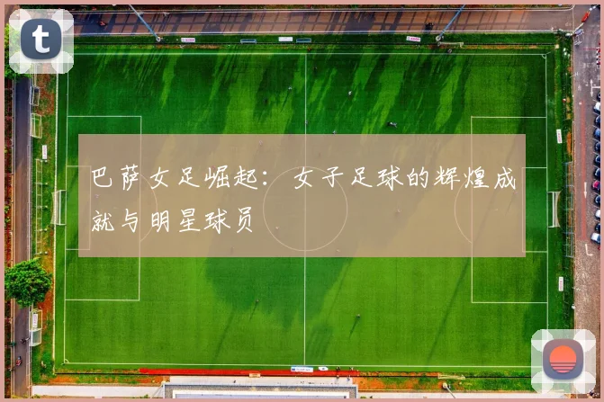 巴萨女足崛起:女子足球的辉煌成就与明星球员