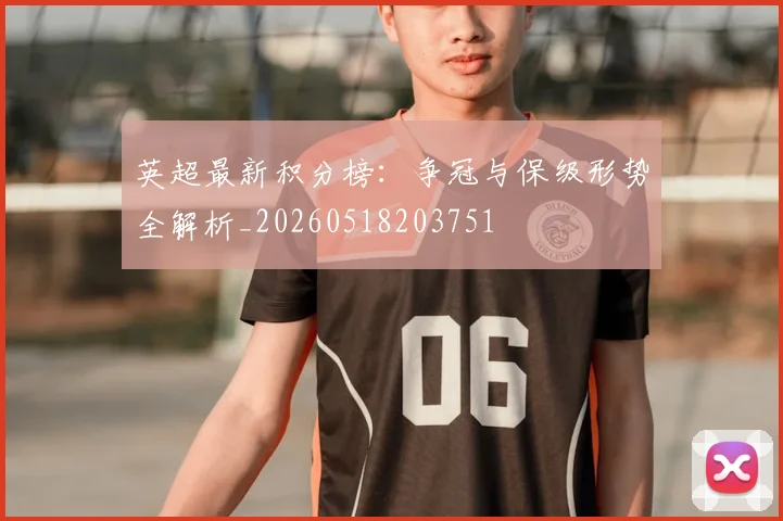 英超最新积分榜：争冠与保级形势全解析_20260518203751