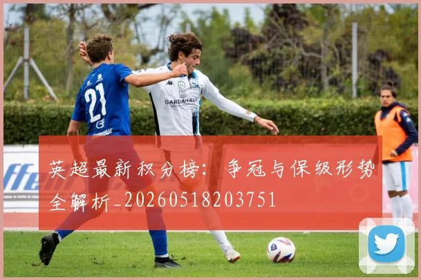 英超最新积分榜：争冠与保级形势全解析_20260518203751