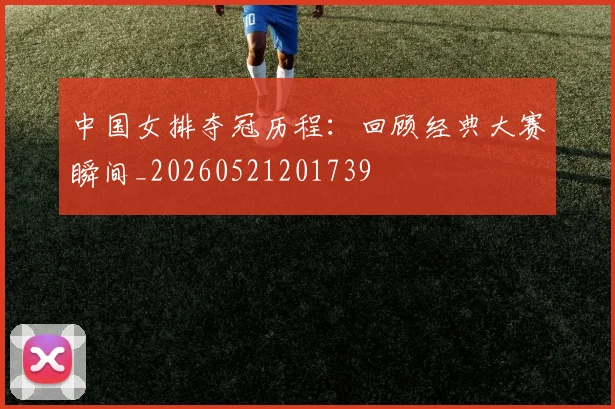 中国女排夺冠历程：回顾经典大赛瞬间_20260521201739