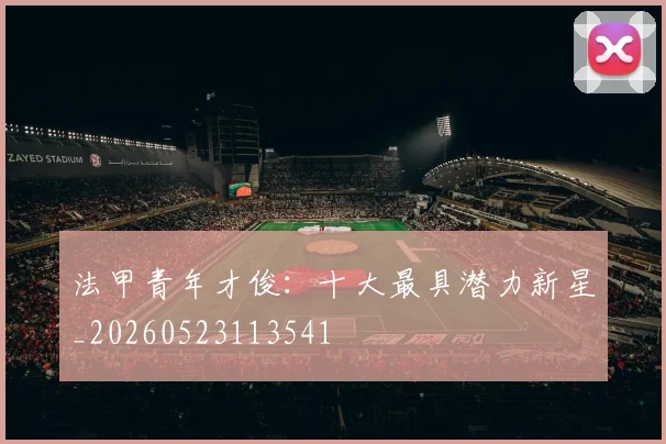 法甲青年才俊:十大最具潜力新星_20260523113541